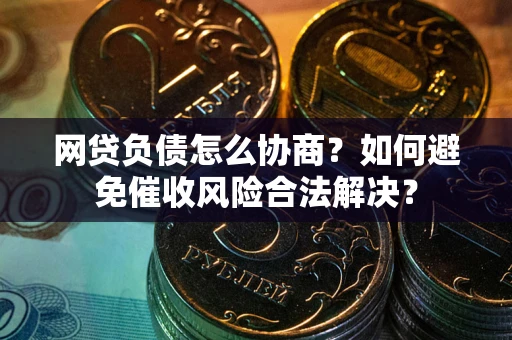北京网贷负债怎么协商？如何避免催收风险合法解决？