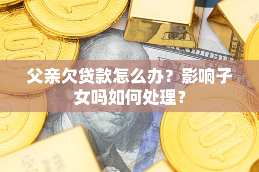 北京父亲欠贷款怎么办？影响子女吗如何处理？
