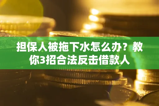 北京担保人被拖下水怎么办？教你3招合法反击借款人