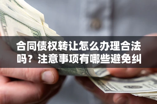 北京合同债权转让怎么办理合法吗？注意事项有哪些避免纠纷？