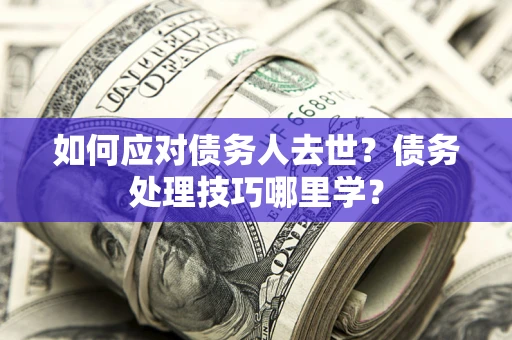 北京如何应对债务人去世？债务处理技巧哪里学？