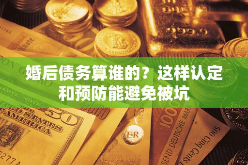 北京婚后债务算谁的？这样认定和预防能避免被坑