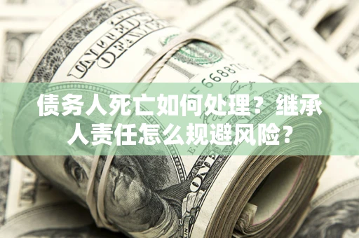 北京债务人死亡如何处理?继承人责任怎么规避风险? 北京债务人死亡如何处理?继承人责任怎么规避风险?