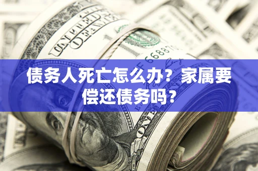 北京债务人死亡怎么办？家属要偿还债务吗？