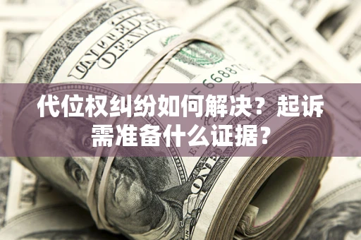 北京代位权纠纷如何解决？起诉需准备什么证据？
