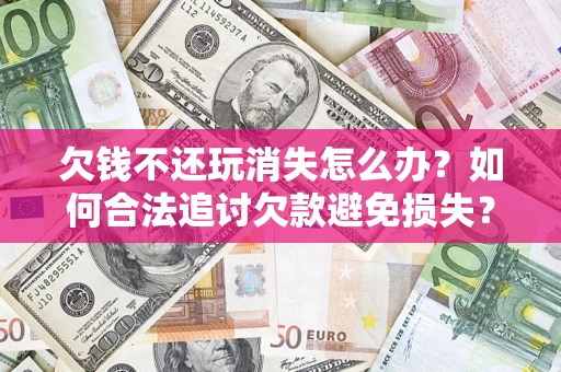 北京欠钱不还玩消失怎么办？如何合法追讨欠款避免损失？
