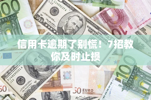 北京信用卡逾期了别慌！7招教你及时止损