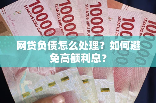 北京网贷负债怎么处理？如何避免高额利息？