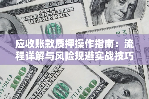 北京应收账款质押操作指南:流程详解与风险规避实战技巧 北京应收账款质押操作指南:流程详解与风险规避实战技巧