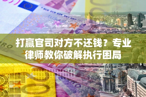 北京打赢官司对方不还钱？专业律师教你破解执行困局