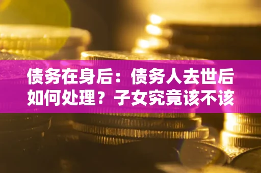 北京债务在身后：债务人去世后如何处理？子女究竟该不该还钱？