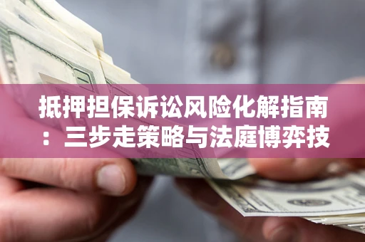 北京抵押担保诉讼风险化解指南：三步走策略与法庭博弈技巧