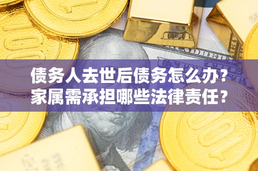 北京债务人去世后债务怎么办？家属需承担哪些法律责任？