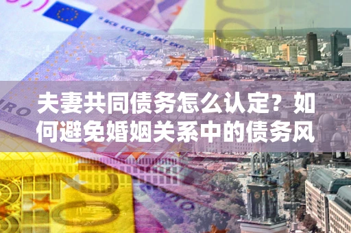 北京夫妻共同债务怎么认定？如何避免婚姻关系中的债务风险？