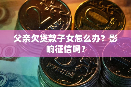北京父亲欠贷款子女怎么办？影响征信吗？