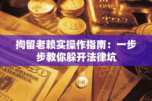 北京拘留老赖实操作指南：一步步教你躲开法律坑