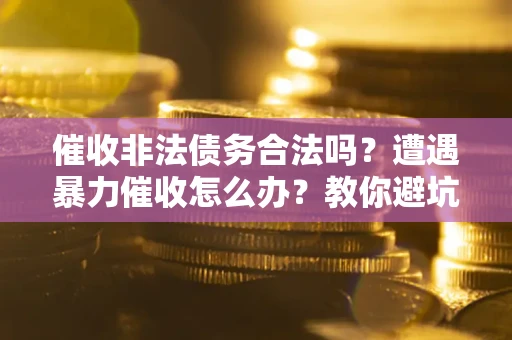 北京催收非法债务合法吗？遭遇暴力催收怎么办？教你避坑指南！
