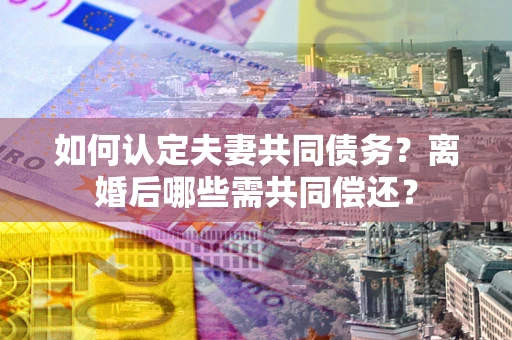 北京如何认定夫妻共同债务？离婚后哪些需共同偿还？
