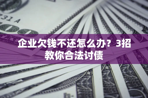 北京企业欠钱不还怎么办？3招教你合法讨债