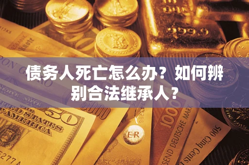 北京债务人死亡怎么办？如何辨别合法继承人？