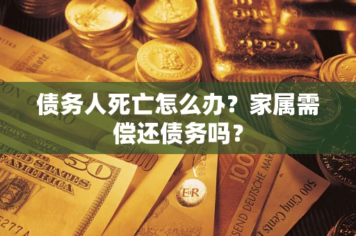 北京债务人死亡怎么办？家属需偿还债务吗？