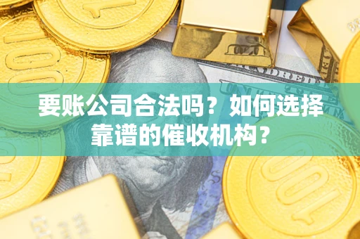 北京要账公司合法吗？如何选择靠谱的催收机构？