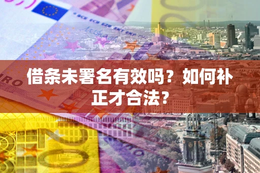 北京借条未署名有效吗？如何补正才合法？