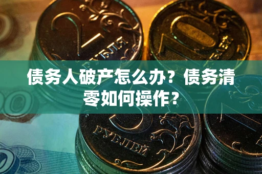 北京债务人破产怎么办？债务清零如何操作？