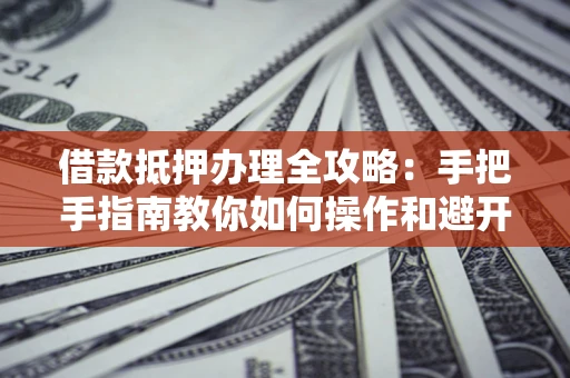 北京借款抵押办理全攻略：手把手指南教你如何操作和避开雷区