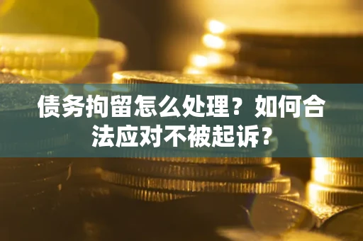 北京债务拘留怎么处理？如何合法应对不被起诉？