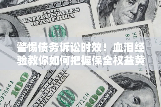 北京警惕债务诉讼时效！血泪经验教你如何把握保全权益黄金期