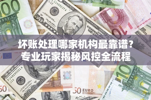 北京坏账处理哪家机构最靠谱？专业玩家揭秘风控全流程