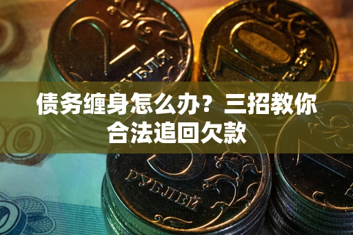 北京债务缠身怎么办？三招教你合法追回欠款