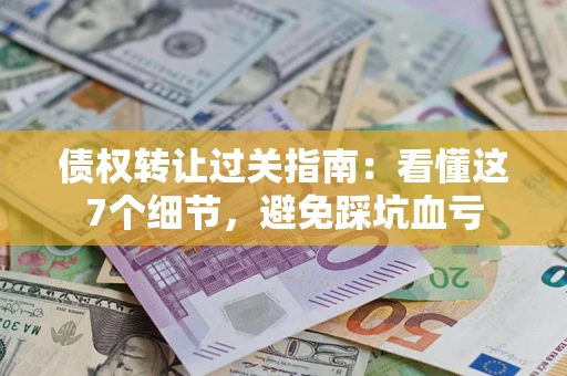 北京债权转让过关指南：看懂这7个细节，避免踩坑血亏