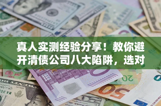 北京真人实测经验分享！教你避开清债公司八大陷阱，选对机构少走十年弯路