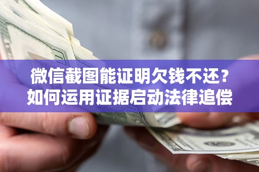 北京微信截图能证明欠钱不还？如何运用证据启动法律追偿程序？