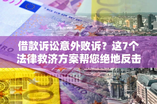 北京借款诉讼意外败诉？这7个法律救济方案帮您绝地反击！