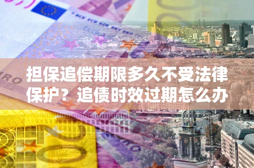 北京担保追偿期限多久不受法律保护？追债时效过期怎么办？