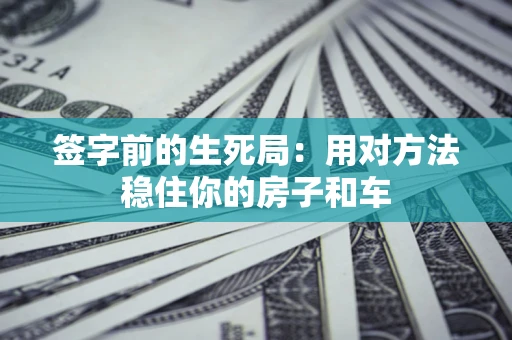 北京签字前的生死局：用对方法稳住你的房子和车