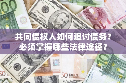 北京共同债权人如何追讨债务？必须掌握哪些法律途径？