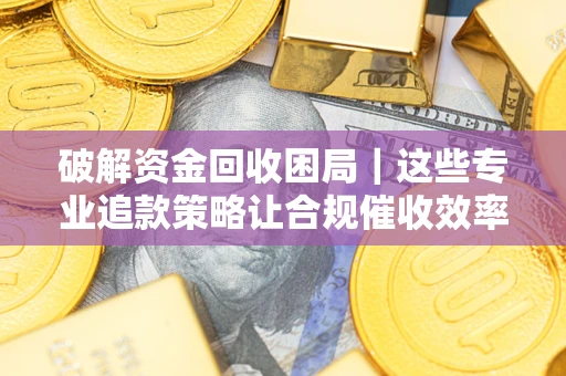 北京破解资金回收困局｜这些专业追款策略让合规催收效率翻倍