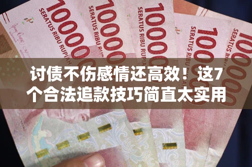 北京讨债不伤感情还高效！这7个合法追款技巧简直太实用