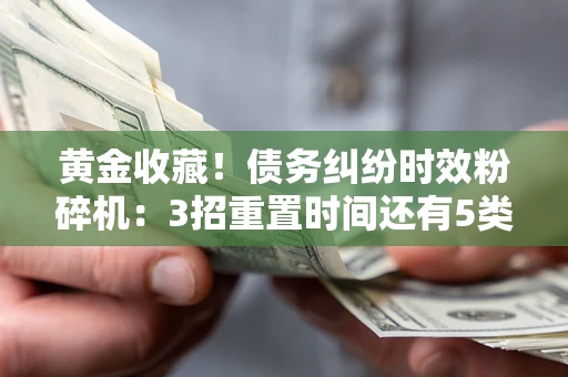 北京黄金收藏！债务纠纷时效粉碎机：3招重置时间还有5类不设年限的特殊债务