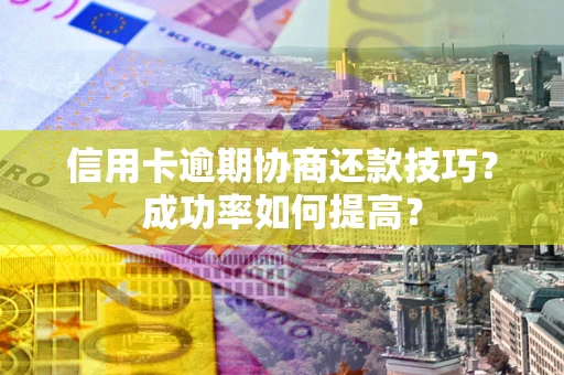 北京信用卡逾期协商还款技巧？成功率如何提高？