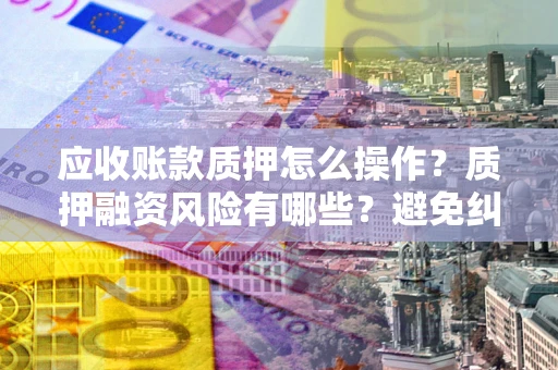 北京应收账款质押怎么操作？质押融资风险有哪些？避免纠纷高效融资技巧
