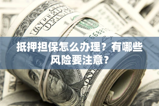 北京抵押担保怎么办理？有哪些风险要注意？