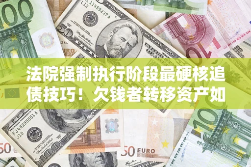 北京法院强制执行阶段最硬核追债技巧！欠钱者转移资产如何破解？