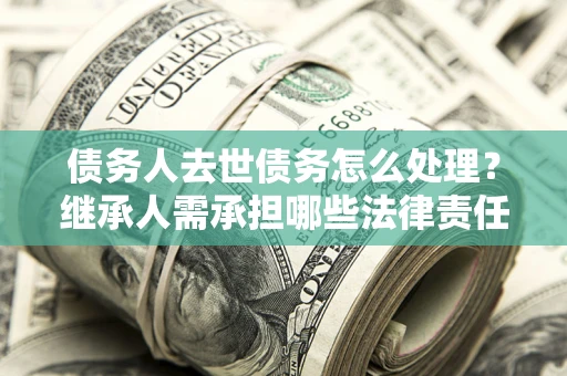 北京债务人去世债务怎么处理？继承人需承担哪些法律责任？