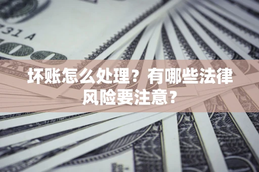 北京坏账怎么处理？有哪些法律风险要注意？