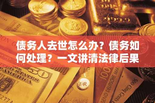 北京债务人去世怎么办？债务如何处理？一文讲清法律后果